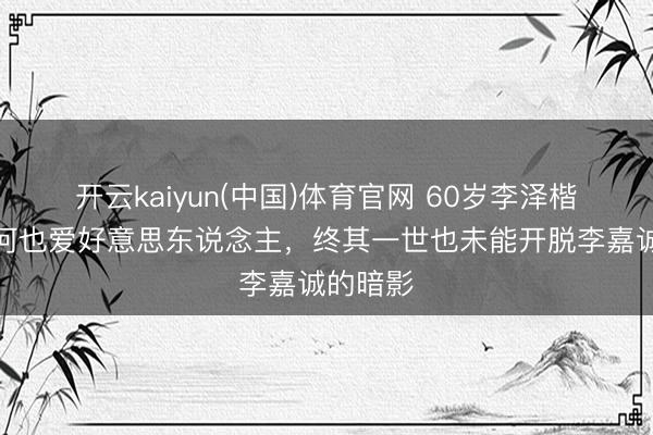 开云kaiyun(中国)体育官网 60岁李泽楷，爱山河也爱好意思东说念主，终其一世也未能开脱李嘉诚的暗影