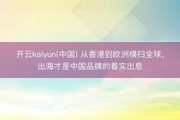 开云kaiyun(中国) 从香港到欧洲横扫全球，出海才是中国品牌的着实出息