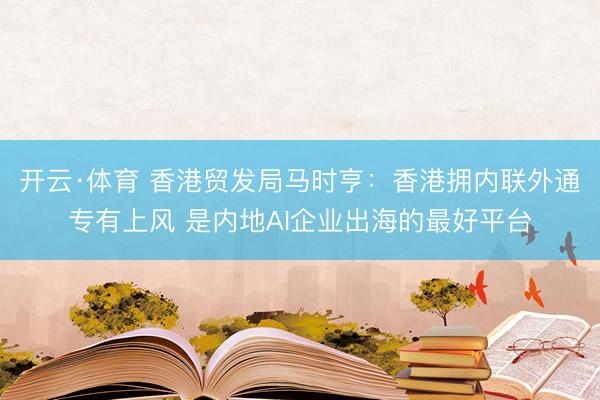 开云·体育 香港贸发局马时亨：香港拥内联外通专有上风 是内地AI企业出海的最好平台