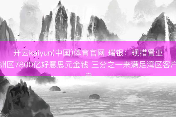 开云kaiyun(中国)体育官网 瑞银：现措置亚洲区7800亿好意思元金钱 三分之一来满足湾区客户