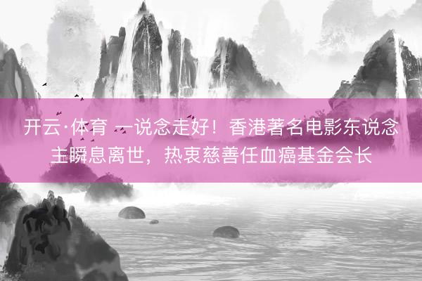 开云·体育 一说念走好！香港著名电影东说念主瞬息离世，热衷慈善任血癌基金会长