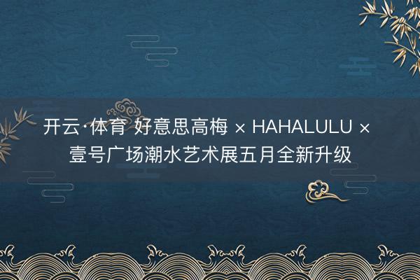 开云·体育 好意思高梅 × HAHALULU × 壹号广场潮水艺术展五月全新升级
