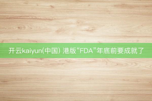 开云kaiyun(中国) 港版“FDA”年底前要成就了