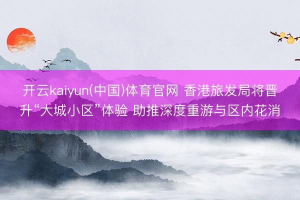 开云kaiyun(中国)体育官网 香港旅发局将晋升“大城小区”体验 助推深度重游与区内花消