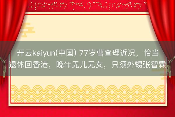 开云kaiyun(中国) 77岁曹查理近况，恰当退休回香港，晚年无儿无女，只须外甥张智霖
