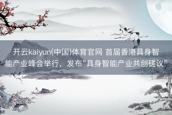 开云kaiyun(中国)体育官网 首届香港具身智能产业峰会举行，发布“具身智能产业共创磋议”