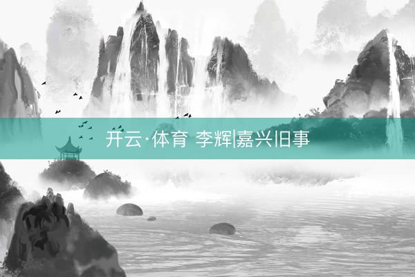 开云·体育 李辉|嘉兴旧事
