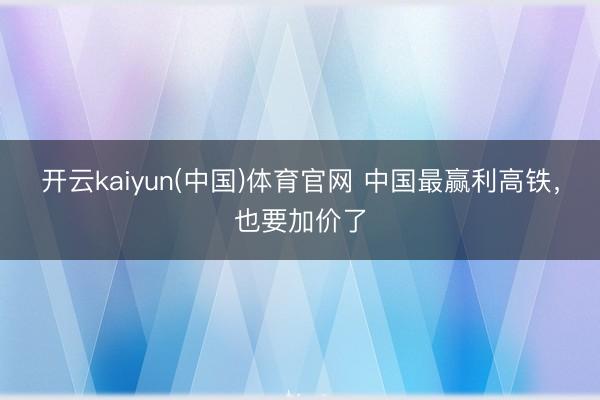 开云kaiyun(中国)体育官网 中国最赢利高铁，也要加价了