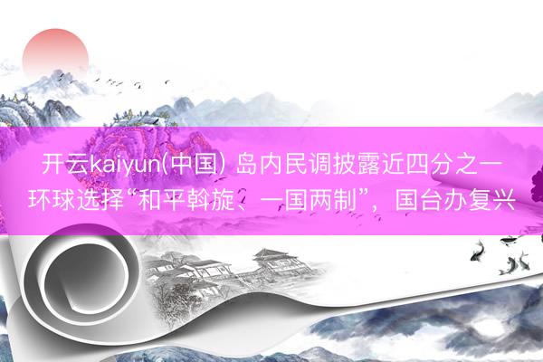 开云kaiyun(中国) 岛内民调披露近四分之一环球选择“和平斡旋、一国两制”，国台办复兴