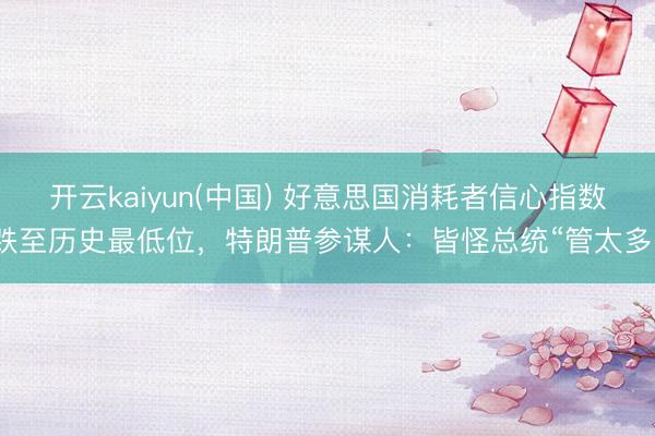 开云kaiyun(中国) 好意思国消耗者信心指数跌至历史最低位，特朗普参谋人：皆怪总统“管太多”