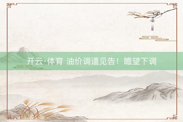 开云·体育 油价调遣见告！瞻望下调