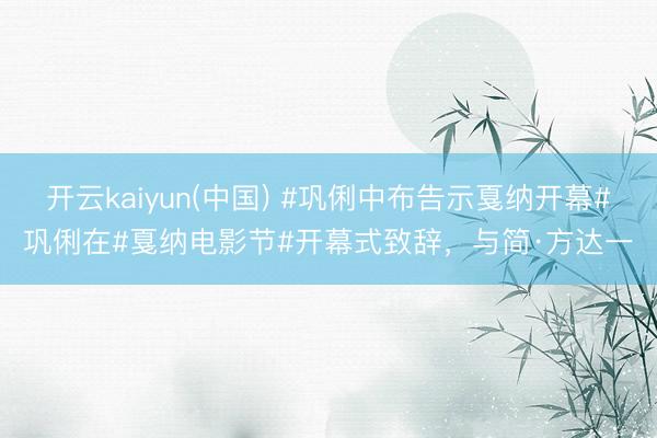 开云kaiyun(中国) #巩俐中布告示戛纳开幕#巩俐在#戛纳电影节#开幕式致辞，与简·方达一