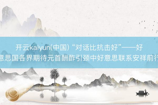 开云kaiyun(中国) “对话比抗击好”——好意思国各界期待元首酬酢引颈中好意思联系安祥前行