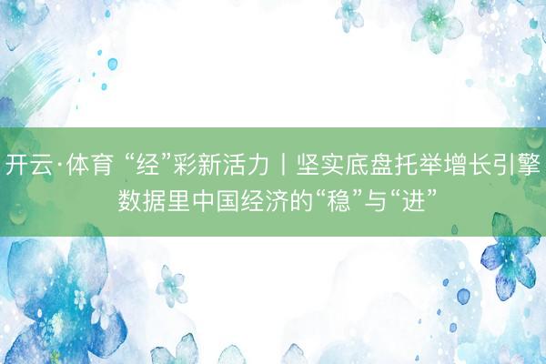 开云·体育 “经”彩新活力丨坚实底盘托举增长引擎 数据里中国经济的“稳”与“进”