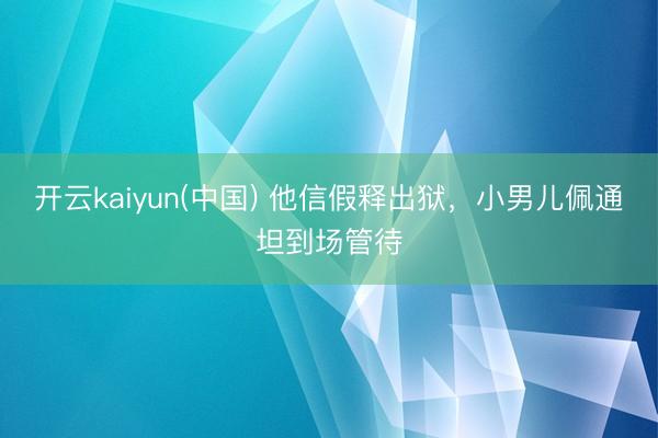开云kaiyun(中国) 他信假释出狱，小男儿佩通坦到场管待