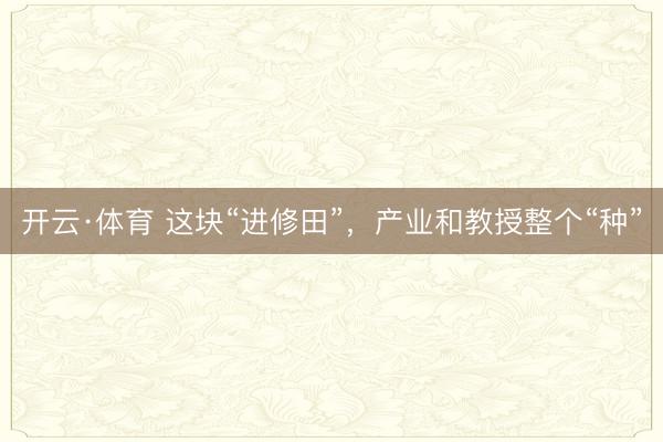 开云·体育 这块“进修田”，产业和教授整个“种”
