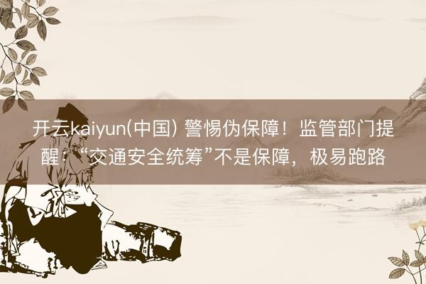 开云kaiyun(中国) 警惕伪保障！监管部门提醒：“交通安全统筹”不是保障，极易跑路