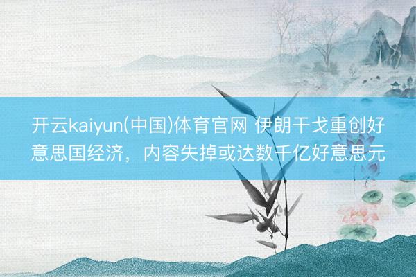 开云kaiyun(中国)体育官网 伊朗干戈重创好意思国经济，内容失掉或达数千亿好意思元