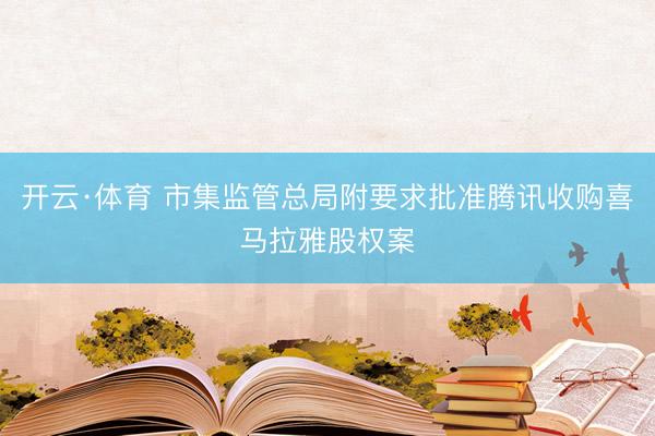 开云·体育 市集监管总局附要求批准腾讯收购喜马拉雅股权案