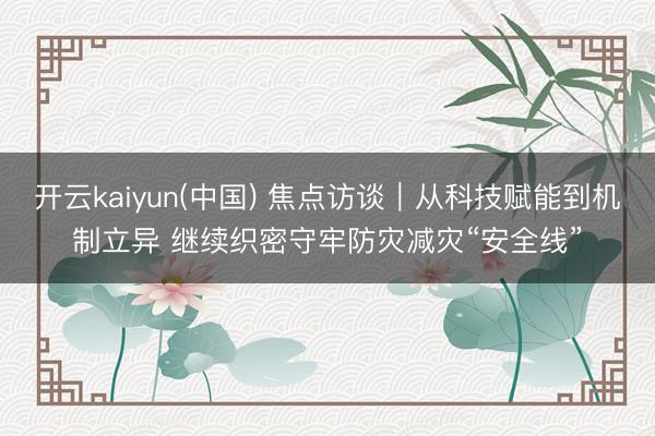 开云kaiyun(中国) 焦点访谈｜从科技赋能到机制立异 继续织密守牢防灾减灾“安全线”