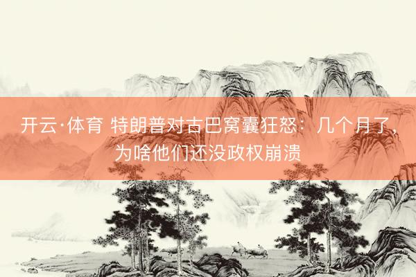 开云·体育 特朗普对古巴窝囊狂怒：几个月了，为啥他们还没政权崩溃