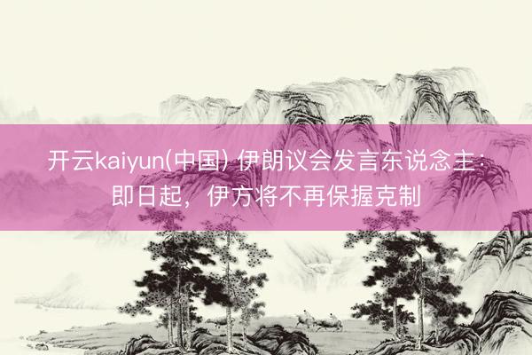 开云kaiyun(中国) 伊朗议会发言东说念主：即日起，伊方将不再保握克制