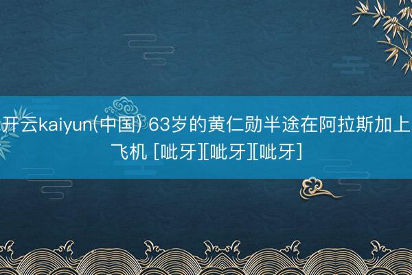 开云kaiyun(中国) 63岁的黄仁勋半途在阿拉斯加上飞机 [呲牙][呲牙][呲牙]