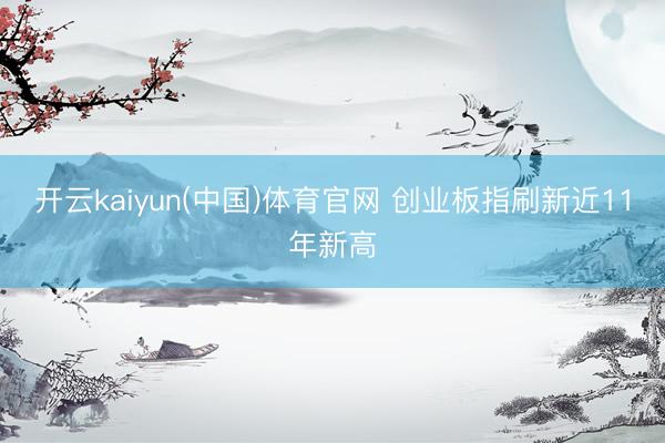开云kaiyun(中国)体育官网 创业板指刷新近11年新高