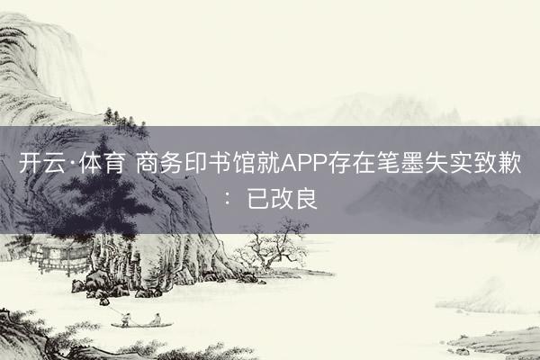开云·体育 商务印书馆就APP存在笔墨失实致歉：已改良
