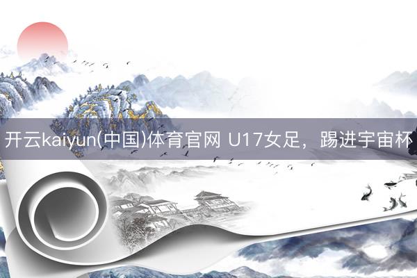 开云kaiyun(中国)体育官网 U17女足，踢进宇宙杯