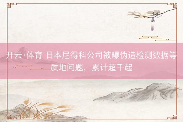 开云·体育 日本尼得科公司被曝伪造检测数据等质地问题，累计超千起