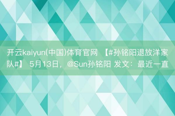 开云kaiyun(中国)体育官网 【#孙铭阳退放洋家队#】 5月13日，@Sun孙铭阳 发文：最近一直