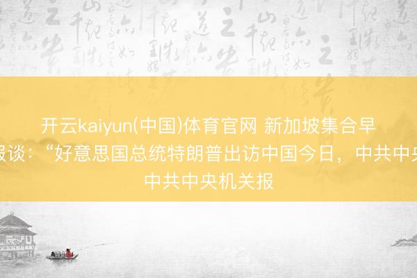 开云kaiyun(中国)体育官网 新加坡集合早报今天报谈：“好意思国总统特朗普出访中国今日，中共中央机关报