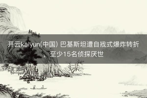 开云kaiyun(中国) 巴基斯坦遭自戕式爆炸转折，至少15名侦探厌世
