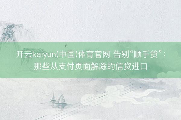 开云kaiyun(中国)体育官网 告别“顺手贷”：那些从支付页面解除的信贷进口