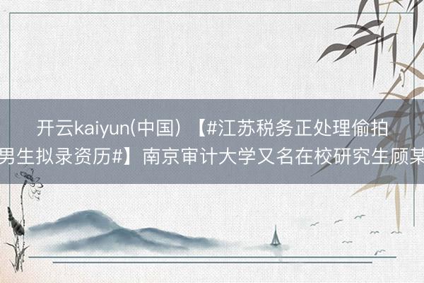 开云kaiyun(中国) 【#江苏税务正处理偷拍男生拟录资历#】南京审计大学又名在校研究生顾某