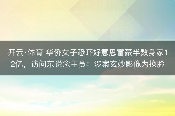 开云·体育 华侨女子恐吓好意思富豪半数身家12亿，访问东说念主员：涉案玄妙影像为换脸