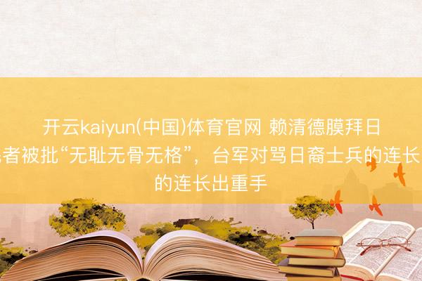 开云kaiyun(中国)体育官网 赖清德膜拜日本殖民者被批“无耻无骨无格”，台军对骂日裔士兵的连长出重手
