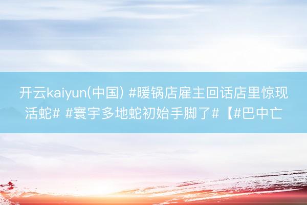 开云kaiyun(中国) #暖锅店雇主回话店里惊现活蛇# #寰宇多地蛇初始手脚了#【#巴中亡