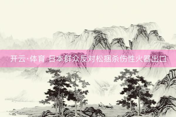 开云·体育 日本群众反对松捆杀伤性火器出口