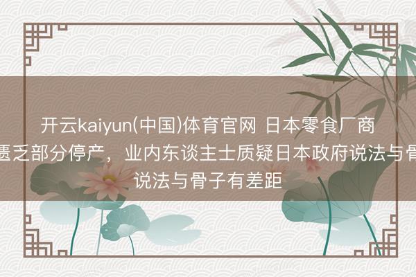 开云kaiyun(中国)体育官网 日本零食厂商因石脑油匮乏部分停产，业内东谈主士质疑日本政府说法与骨子有差距