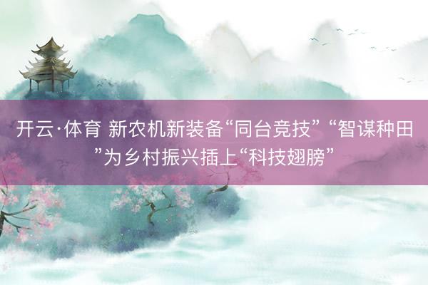 开云·体育 新农机新装备“同台竞技” “智谋种田”为乡村振兴插上“科技翅膀”