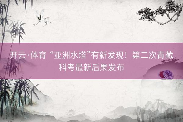 开云·体育 “亚洲水塔”有新发现！第二次青藏科考最新后果发布