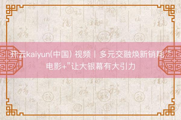 开云kaiyun(中国) 视频丨多元交融焕新销耗 “电影+”让大银幕有大引力