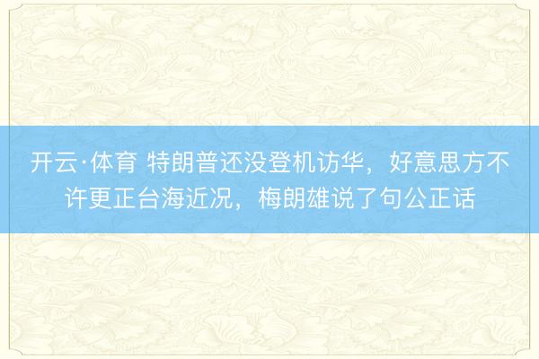 开云·体育 特朗普还没登机访华，好意思方不许更正台海近况，梅朗雄说了句公正话