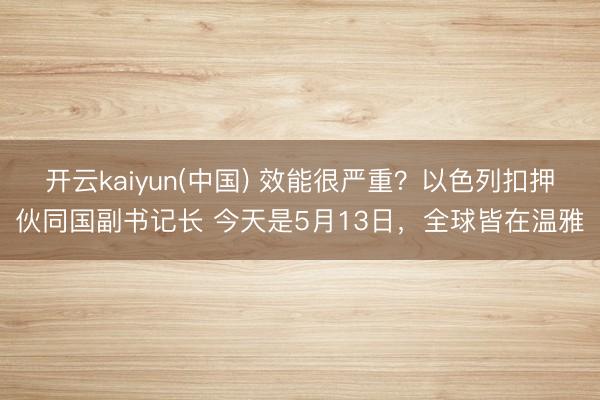 开云kaiyun(中国) 效能很严重？以色列扣押伙同国副书记长 今天是5月13日，全球皆在温雅