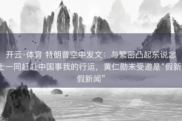 开云·体育 特朗普空中发文：与繁密凸起东说念主士一同赶赴中国事我的行运，黄仁勋未受邀是“假新闻”