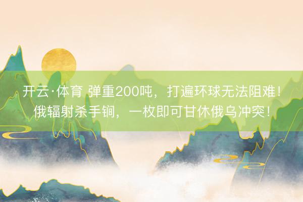 开云·体育 弹重200吨，打遍环球无法阻难！俄辐射杀手锏，一枚即可甘休俄乌冲突！