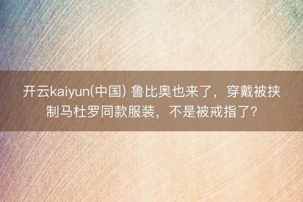 开云kaiyun(中国) 鲁比奥也来了，穿戴被挟制马杜罗同款服装，不是被戒指了？