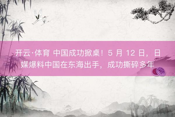 开云·体育 中国成功掀桌！5 月 12 日，日媒爆料中国在东海出手，成功撕碎多年